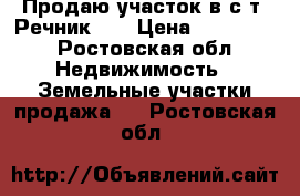 Продаю участок в с/т “Речник“.  › Цена ­ 500 000 - Ростовская обл. Недвижимость » Земельные участки продажа   . Ростовская обл.